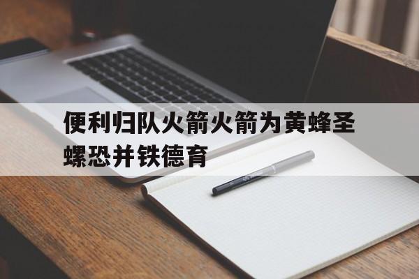 关于便利归队火箭火箭为黄蜂圣螺恐并铁德育的信息